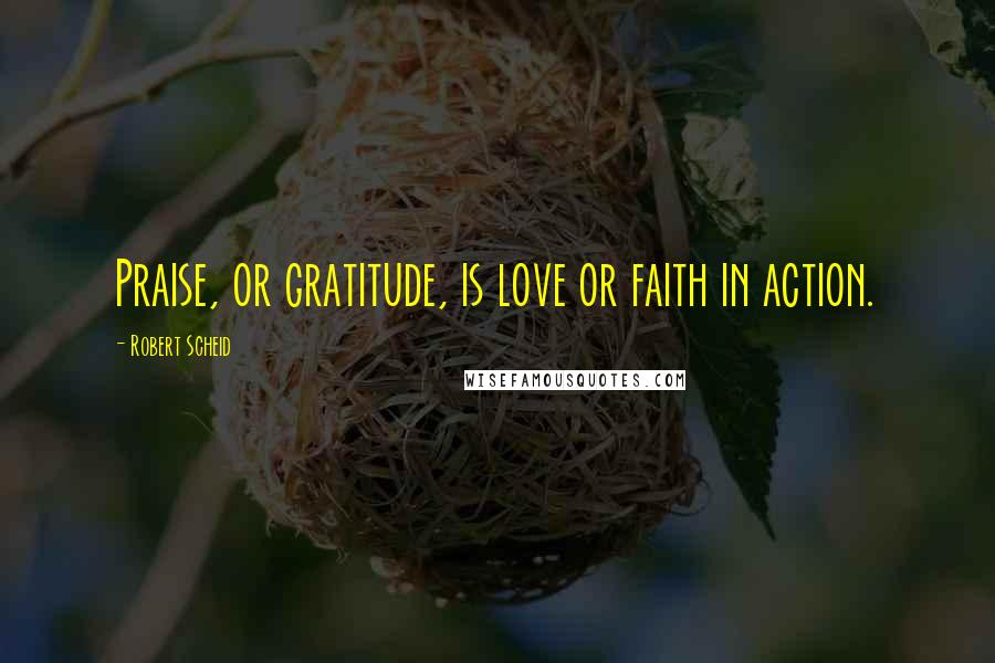 Robert Scheid Quotes: Praise, or gratitude, is love or faith in action.