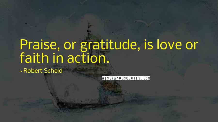 Robert Scheid Quotes: Praise, or gratitude, is love or faith in action.