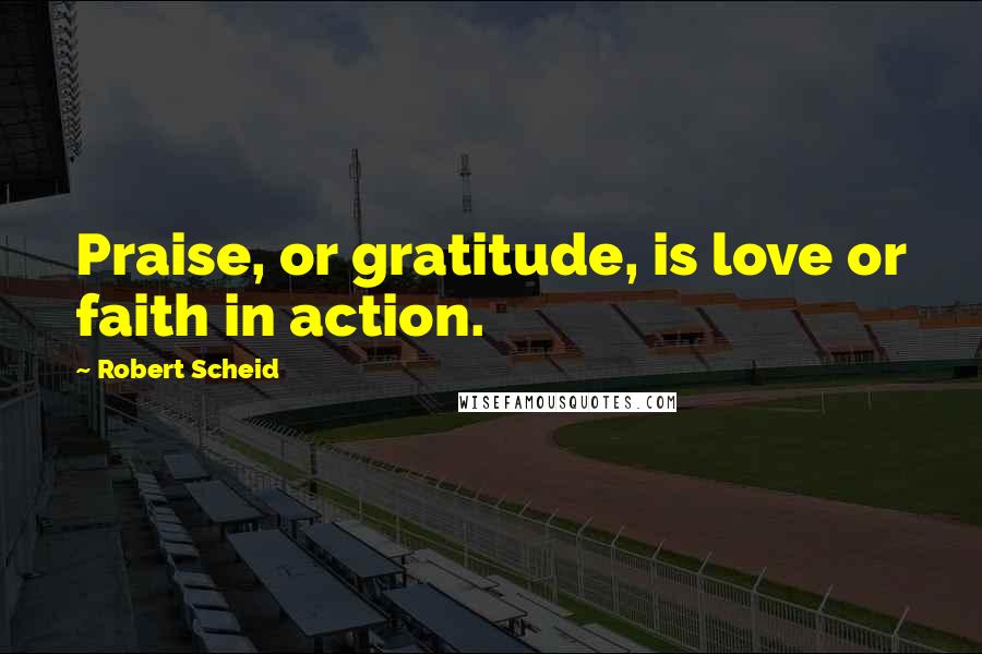 Robert Scheid Quotes: Praise, or gratitude, is love or faith in action.