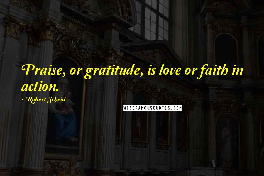 Robert Scheid Quotes: Praise, or gratitude, is love or faith in action.