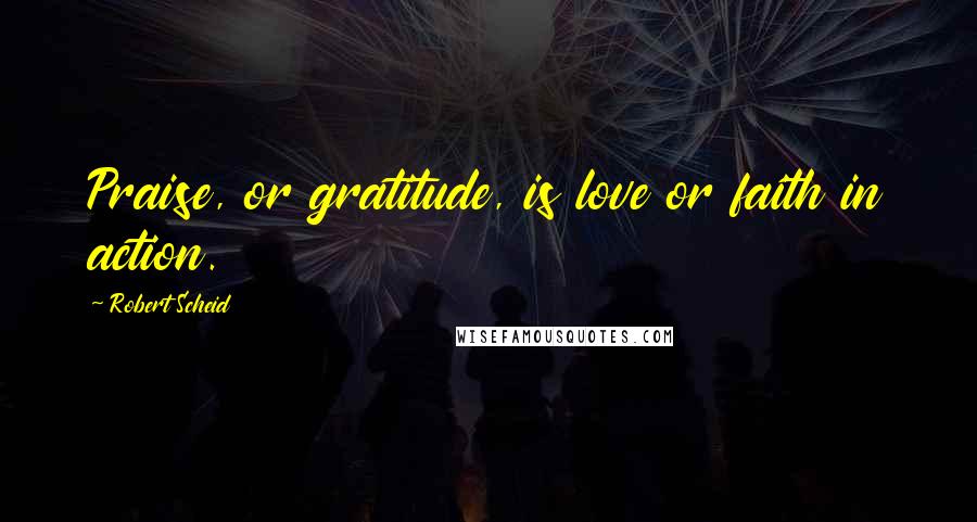 Robert Scheid Quotes: Praise, or gratitude, is love or faith in action.