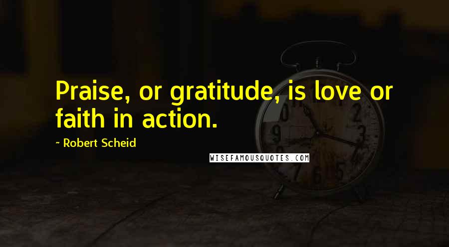Robert Scheid Quotes: Praise, or gratitude, is love or faith in action.