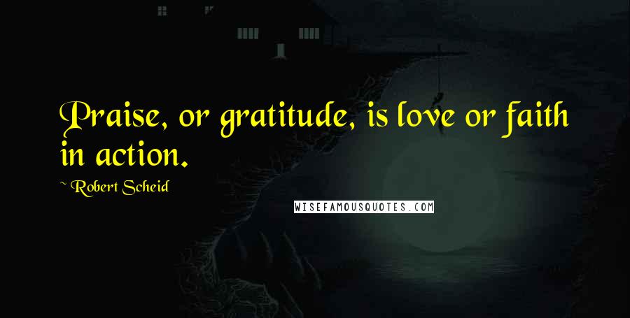 Robert Scheid Quotes: Praise, or gratitude, is love or faith in action.