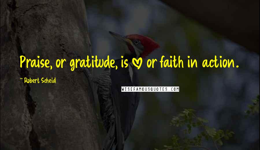 Robert Scheid Quotes: Praise, or gratitude, is love or faith in action.