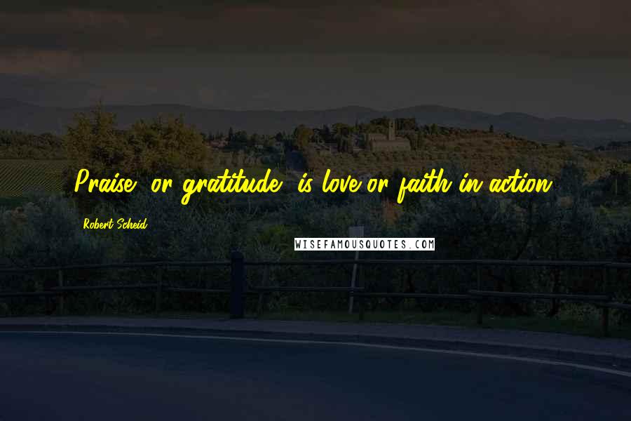 Robert Scheid Quotes: Praise, or gratitude, is love or faith in action.