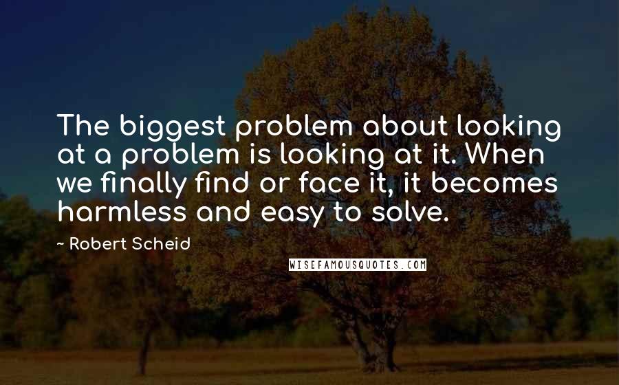 Robert Scheid Quotes: The biggest problem about looking at a problem is looking at it. When we finally find or face it, it becomes harmless and easy to solve.