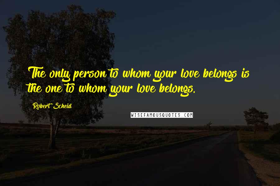 Robert Scheid Quotes: The only person to whom your love belongs is the one to whom your love belongs.