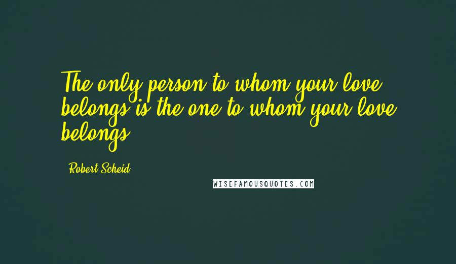 Robert Scheid Quotes: The only person to whom your love belongs is the one to whom your love belongs.