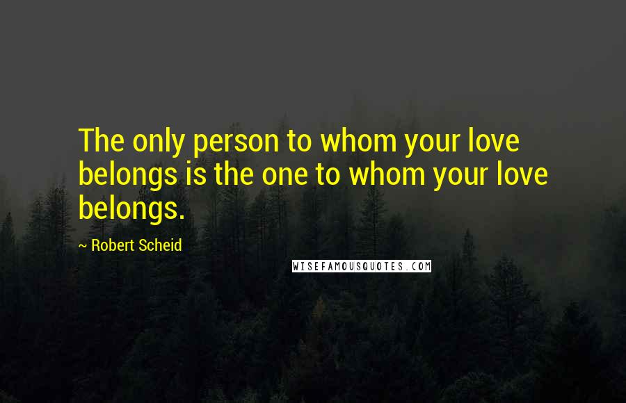 Robert Scheid Quotes: The only person to whom your love belongs is the one to whom your love belongs.