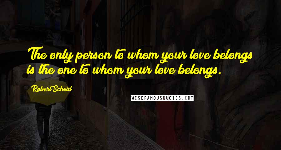 Robert Scheid Quotes: The only person to whom your love belongs is the one to whom your love belongs.