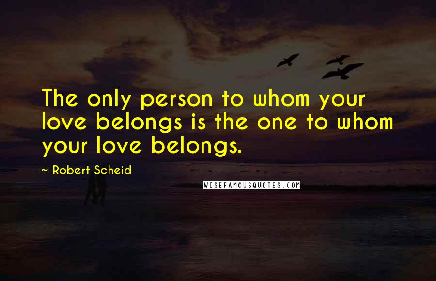 Robert Scheid Quotes: The only person to whom your love belongs is the one to whom your love belongs.