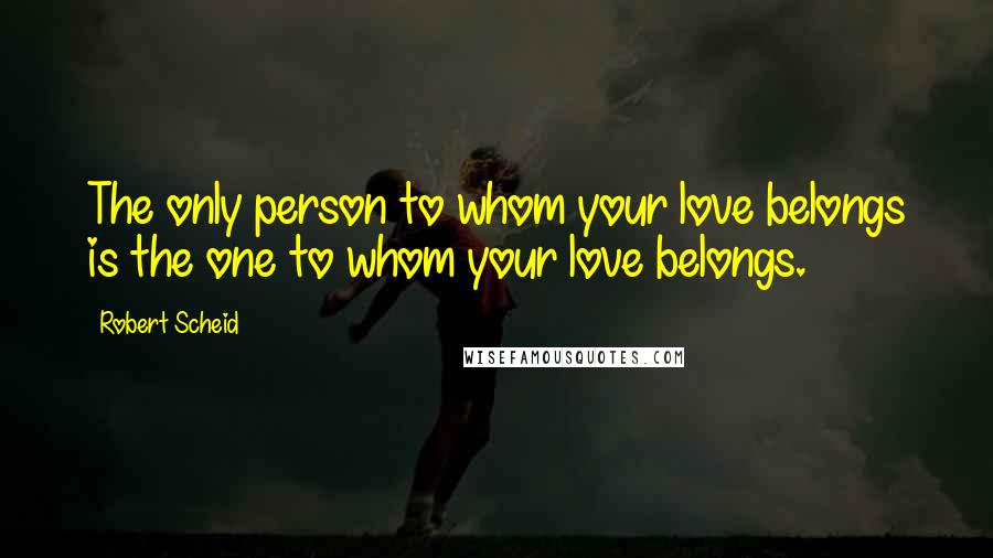Robert Scheid Quotes: The only person to whom your love belongs is the one to whom your love belongs.
