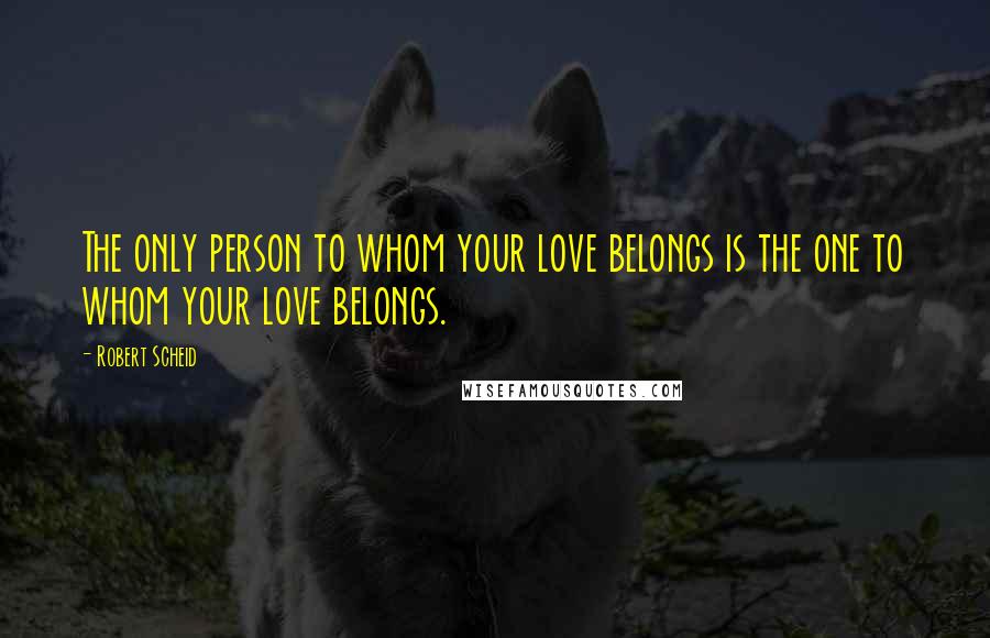 Robert Scheid Quotes: The only person to whom your love belongs is the one to whom your love belongs.