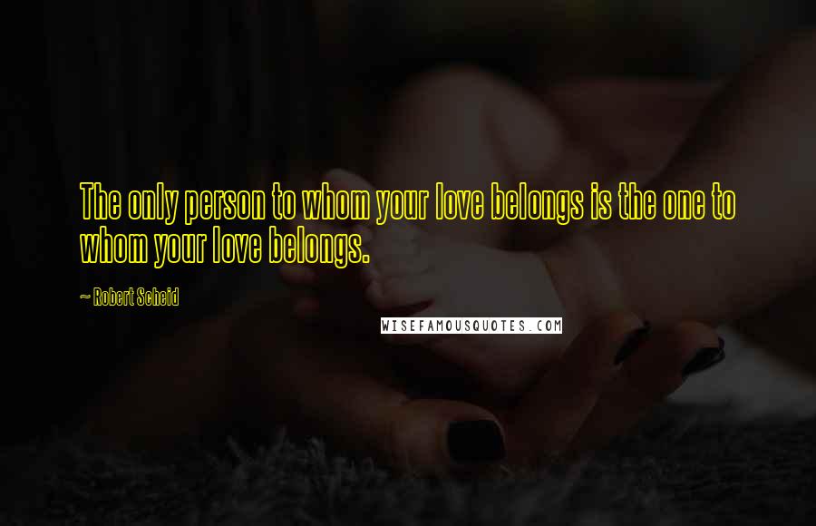 Robert Scheid Quotes: The only person to whom your love belongs is the one to whom your love belongs.