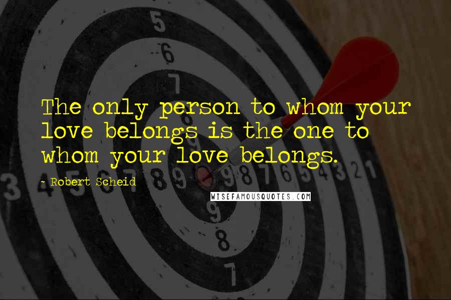 Robert Scheid Quotes: The only person to whom your love belongs is the one to whom your love belongs.