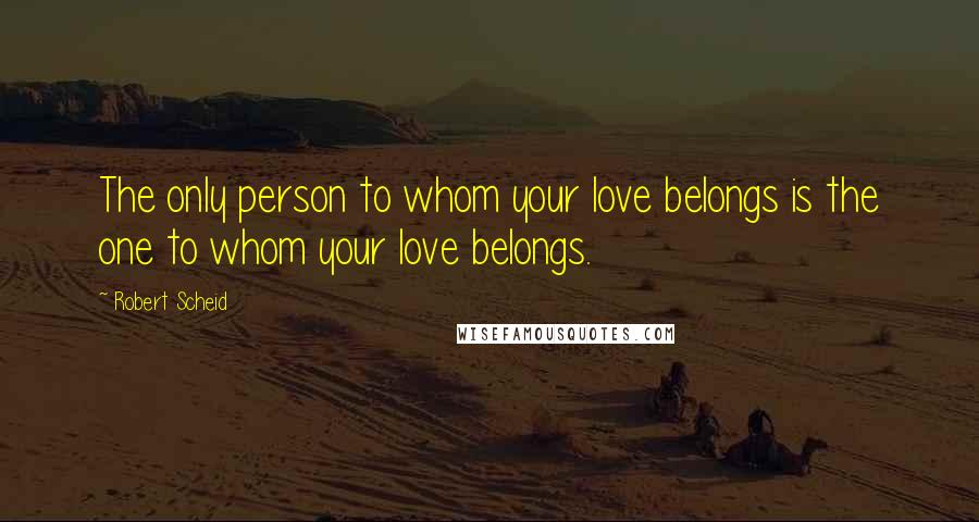 Robert Scheid Quotes: The only person to whom your love belongs is the one to whom your love belongs.
