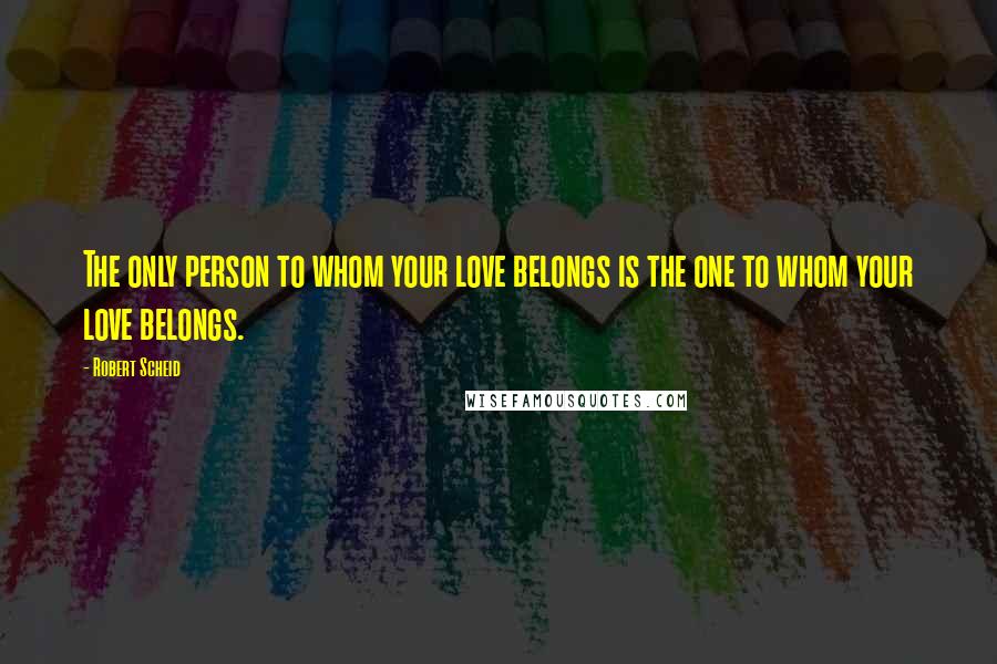 Robert Scheid Quotes: The only person to whom your love belongs is the one to whom your love belongs.