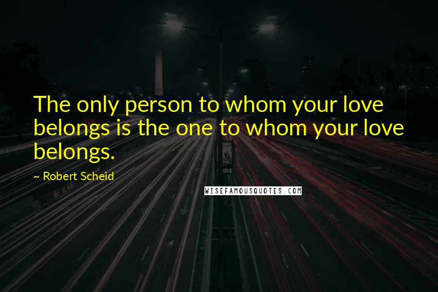 Robert Scheid Quotes: The only person to whom your love belongs is the one to whom your love belongs.