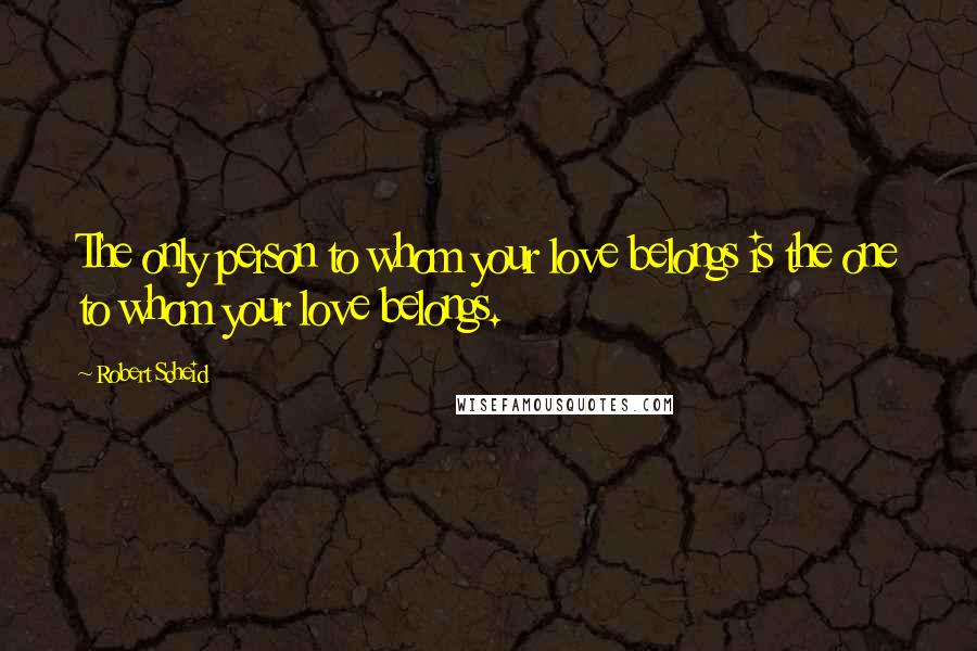 Robert Scheid Quotes: The only person to whom your love belongs is the one to whom your love belongs.