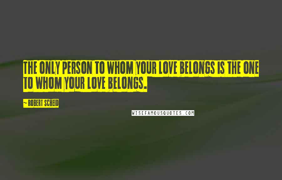 Robert Scheid Quotes: The only person to whom your love belongs is the one to whom your love belongs.