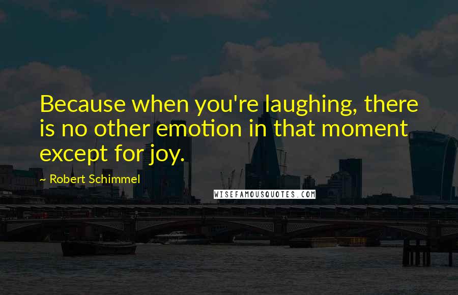 Robert Schimmel Quotes: Because when you're laughing, there is no other emotion in that moment except for joy.