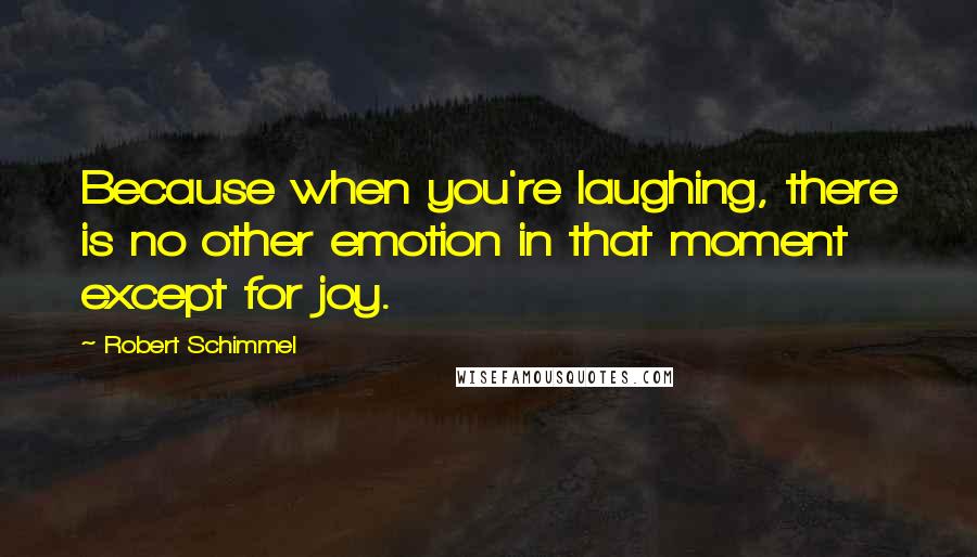 Robert Schimmel Quotes: Because when you're laughing, there is no other emotion in that moment except for joy.