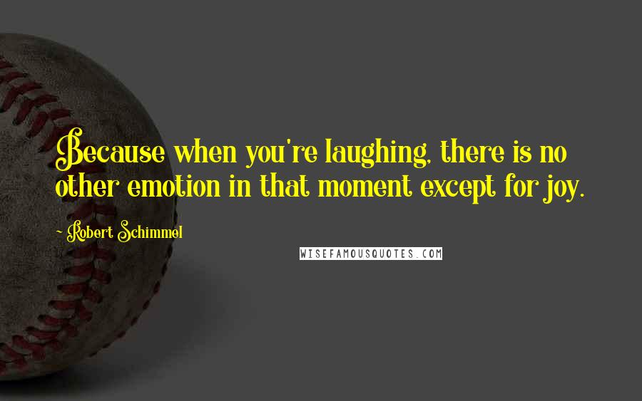 Robert Schimmel Quotes: Because when you're laughing, there is no other emotion in that moment except for joy.