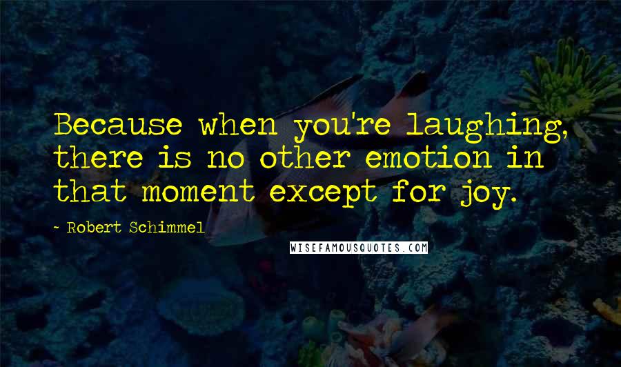 Robert Schimmel Quotes: Because when you're laughing, there is no other emotion in that moment except for joy.