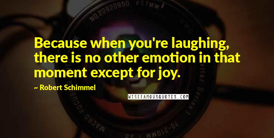 Robert Schimmel Quotes: Because when you're laughing, there is no other emotion in that moment except for joy.