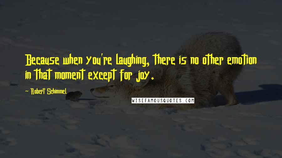 Robert Schimmel Quotes: Because when you're laughing, there is no other emotion in that moment except for joy.