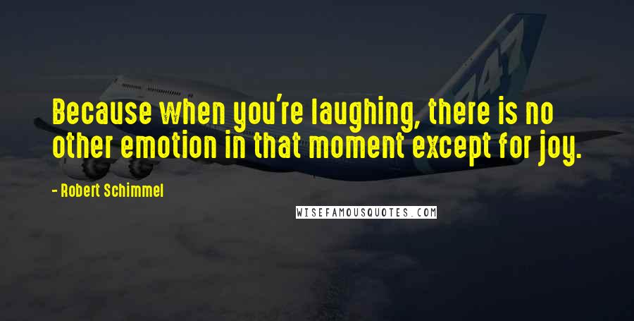 Robert Schimmel Quotes: Because when you're laughing, there is no other emotion in that moment except for joy.