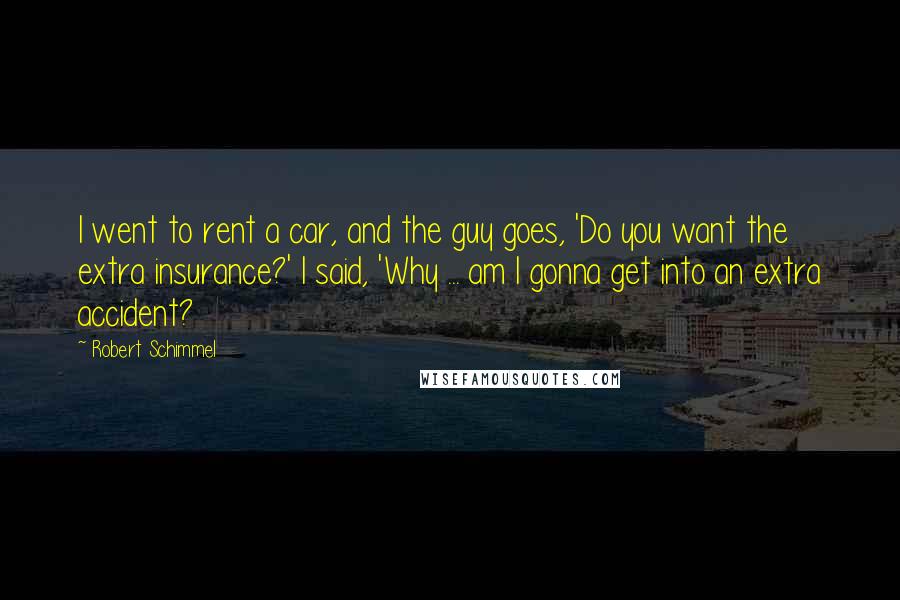 Robert Schimmel Quotes: I went to rent a car, and the guy goes, 'Do you want the extra insurance?' I said, 'Why ... am I gonna get into an extra accident?