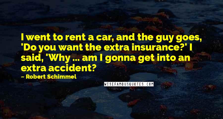 Robert Schimmel Quotes: I went to rent a car, and the guy goes, 'Do you want the extra insurance?' I said, 'Why ... am I gonna get into an extra accident?