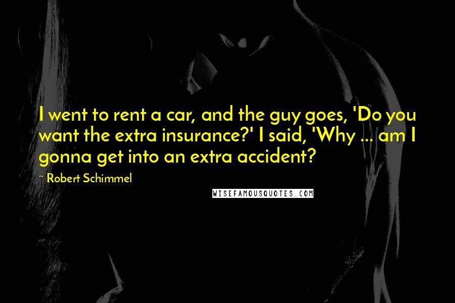 Robert Schimmel Quotes: I went to rent a car, and the guy goes, 'Do you want the extra insurance?' I said, 'Why ... am I gonna get into an extra accident?