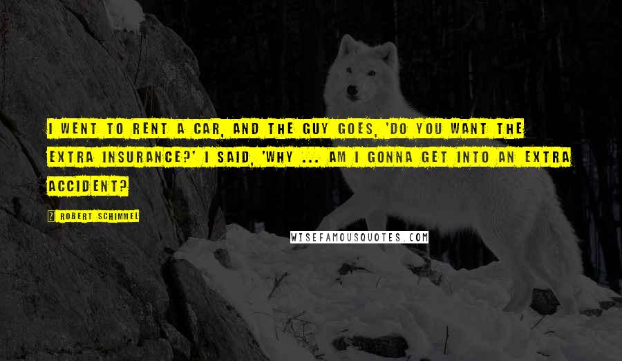 Robert Schimmel Quotes: I went to rent a car, and the guy goes, 'Do you want the extra insurance?' I said, 'Why ... am I gonna get into an extra accident?