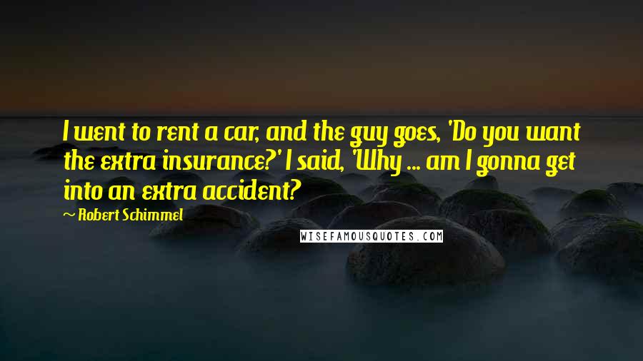 Robert Schimmel Quotes: I went to rent a car, and the guy goes, 'Do you want the extra insurance?' I said, 'Why ... am I gonna get into an extra accident?