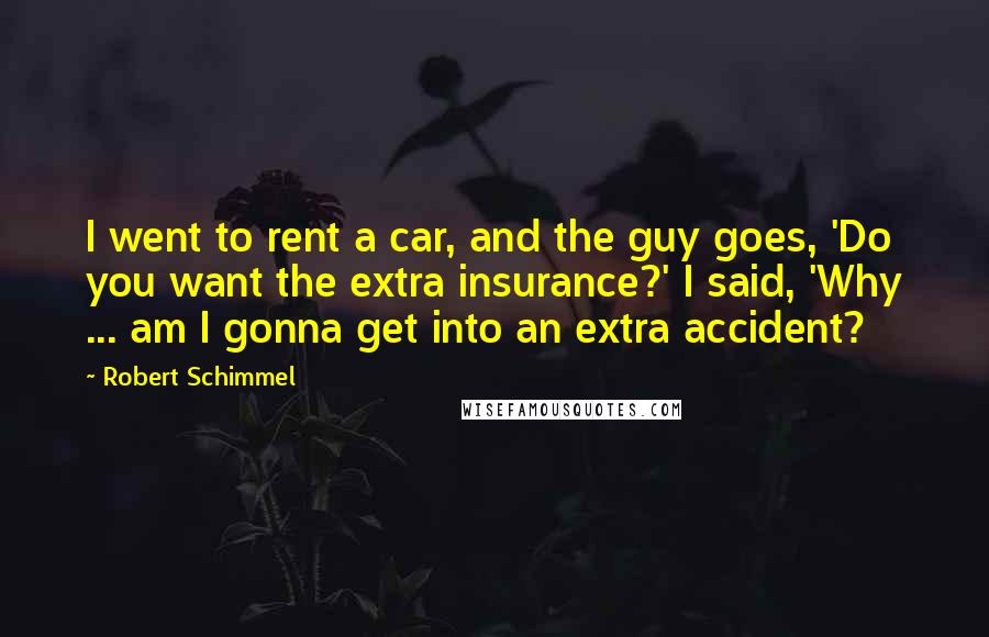 Robert Schimmel Quotes: I went to rent a car, and the guy goes, 'Do you want the extra insurance?' I said, 'Why ... am I gonna get into an extra accident?