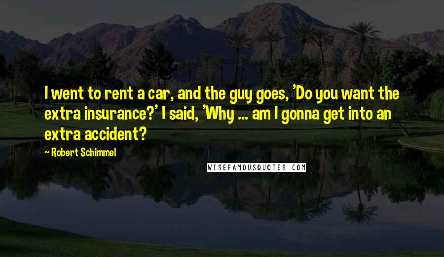 Robert Schimmel Quotes: I went to rent a car, and the guy goes, 'Do you want the extra insurance?' I said, 'Why ... am I gonna get into an extra accident?