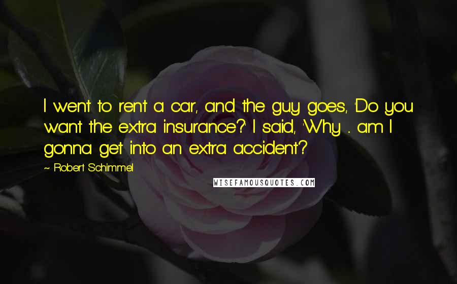 Robert Schimmel Quotes: I went to rent a car, and the guy goes, 'Do you want the extra insurance?' I said, 'Why ... am I gonna get into an extra accident?