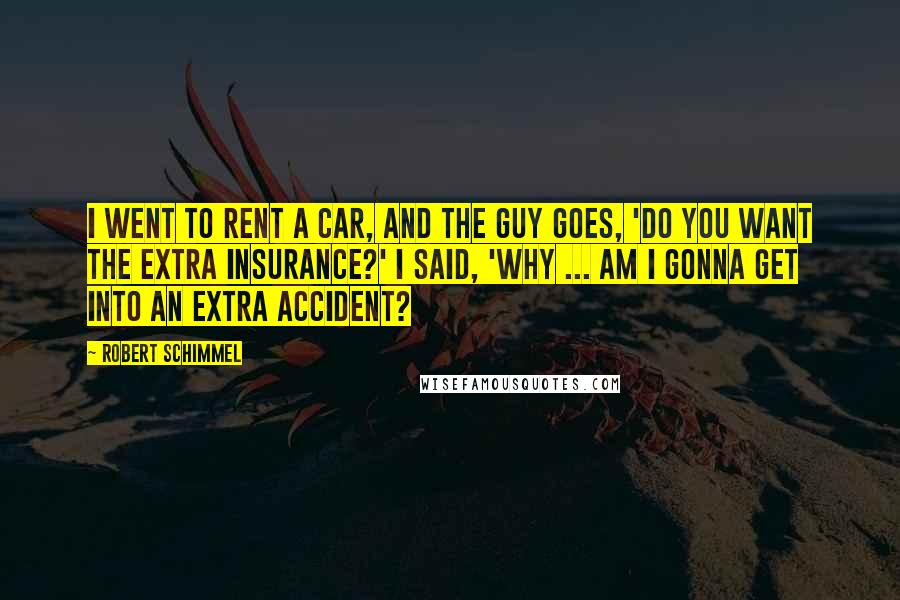 Robert Schimmel Quotes: I went to rent a car, and the guy goes, 'Do you want the extra insurance?' I said, 'Why ... am I gonna get into an extra accident?