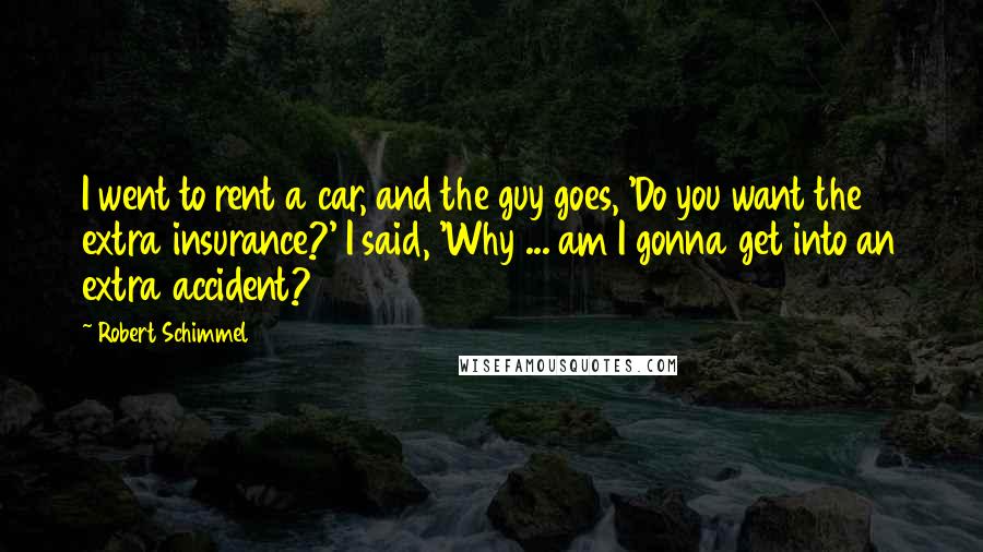 Robert Schimmel Quotes: I went to rent a car, and the guy goes, 'Do you want the extra insurance?' I said, 'Why ... am I gonna get into an extra accident?