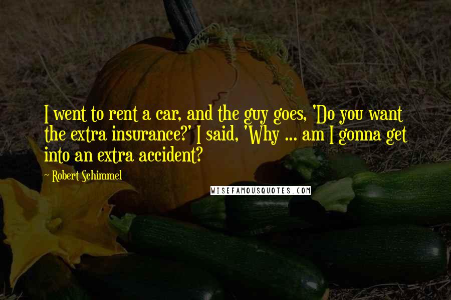 Robert Schimmel Quotes: I went to rent a car, and the guy goes, 'Do you want the extra insurance?' I said, 'Why ... am I gonna get into an extra accident?