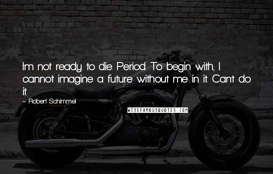 Robert Schimmel Quotes: I'm not ready to die. Period. To begin with, I cannot imagine a future without me in it. Can't do it.