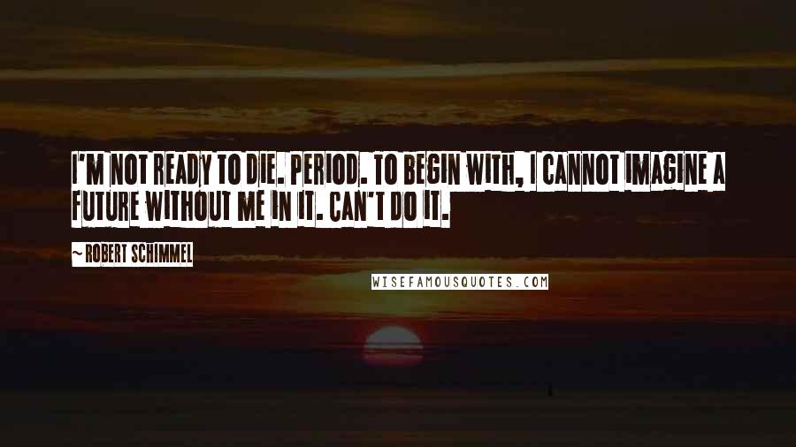 Robert Schimmel Quotes: I'm not ready to die. Period. To begin with, I cannot imagine a future without me in it. Can't do it.