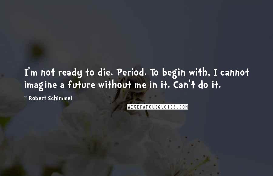 Robert Schimmel Quotes: I'm not ready to die. Period. To begin with, I cannot imagine a future without me in it. Can't do it.