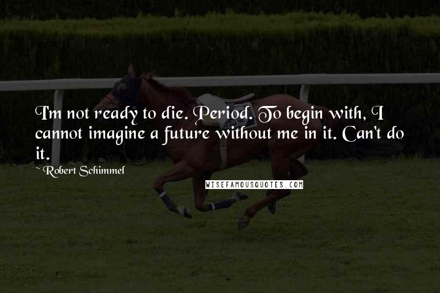 Robert Schimmel Quotes: I'm not ready to die. Period. To begin with, I cannot imagine a future without me in it. Can't do it.