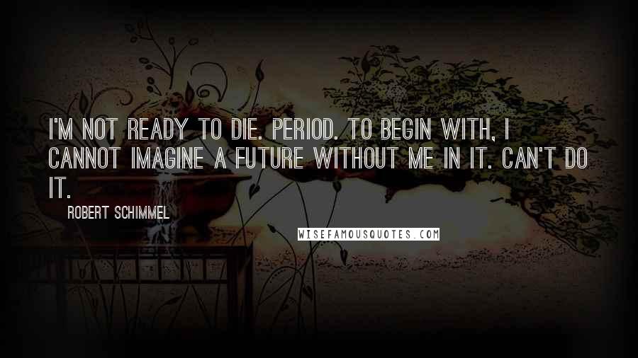 Robert Schimmel Quotes: I'm not ready to die. Period. To begin with, I cannot imagine a future without me in it. Can't do it.