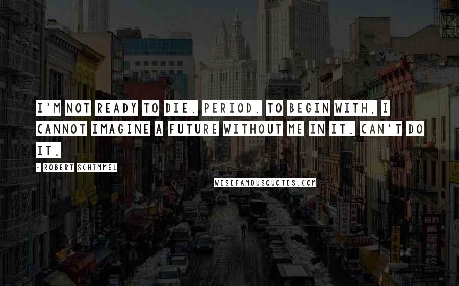 Robert Schimmel Quotes: I'm not ready to die. Period. To begin with, I cannot imagine a future without me in it. Can't do it.