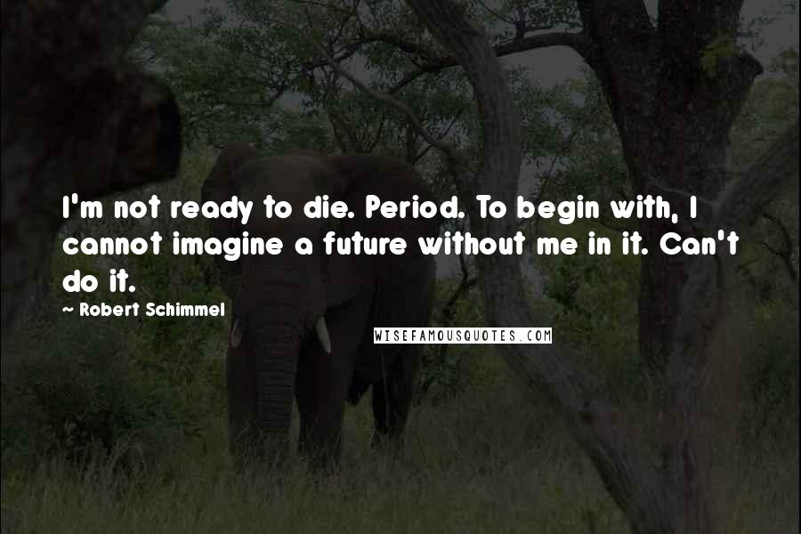 Robert Schimmel Quotes: I'm not ready to die. Period. To begin with, I cannot imagine a future without me in it. Can't do it.