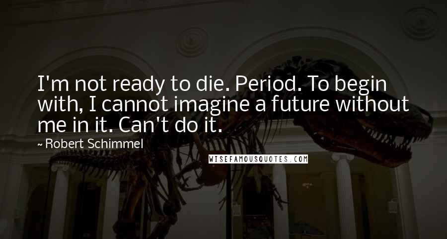 Robert Schimmel Quotes: I'm not ready to die. Period. To begin with, I cannot imagine a future without me in it. Can't do it.